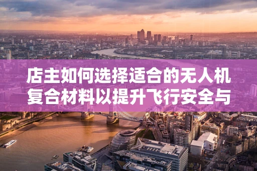 店主如何选择适合的无人机复合材料以提升飞行安全与耐用性？