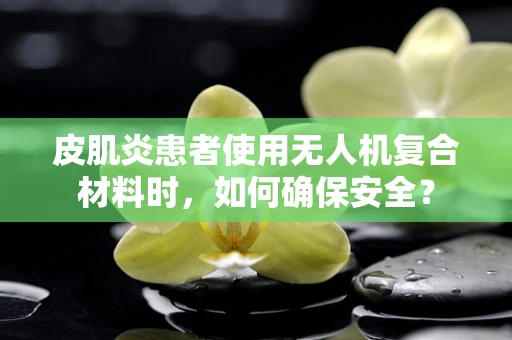 皮肌炎患者使用无人机复合材料时，如何确保安全？
