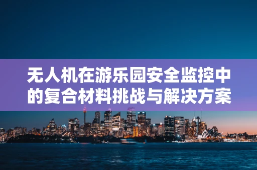 无人机在游乐园安全监控中的复合材料挑战与解决方案