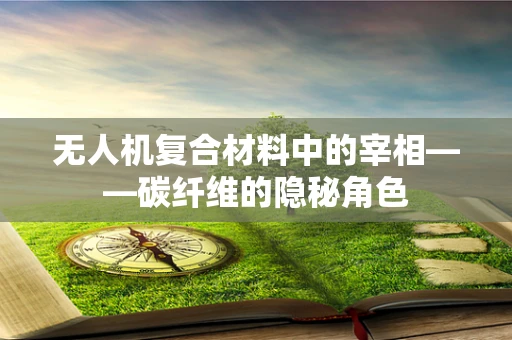 无人机复合材料中的宰相——碳纤维的隐秘角色