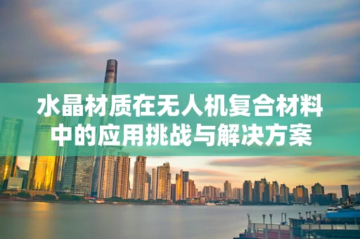 水晶材质在无人机复合材料中的应用挑战与解决方案