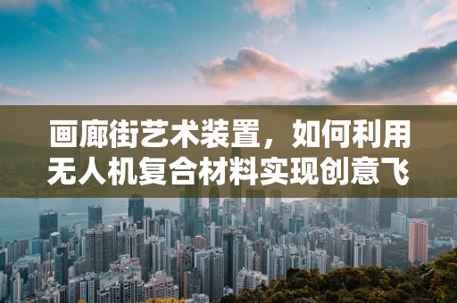 画廊街艺术装置，如何利用无人机复合材料实现创意飞跃？