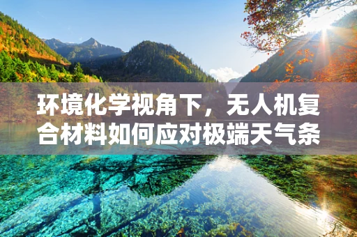 环境化学视角下，无人机复合材料如何应对极端天气条件下的性能挑战？