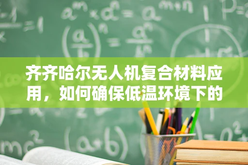 齐齐哈尔无人机复合材料应用，如何确保低温环境下的性能稳定性？