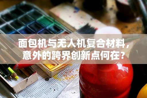 面包机与无人机复合材料，意外的跨界创新点何在？