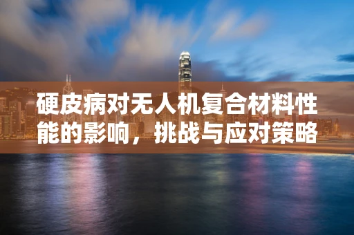 硬皮病对无人机复合材料性能的影响，挑战与应对策略