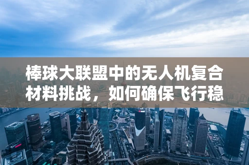 棒球大联盟中的无人机复合材料挑战，如何确保飞行稳定与球体精准捕捉？