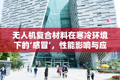 无人机复合材料在寒冷环境下的‘感冒’，性能影响与应对策略