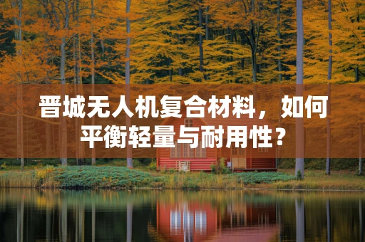 晋城无人机复合材料，如何平衡轻量与耐用性？