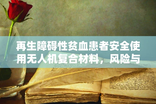 再生障碍性贫血患者安全使用无人机复合材料，风险与防护措施？