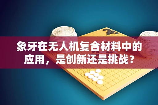 象牙在无人机复合材料中的应用，是创新还是挑战？