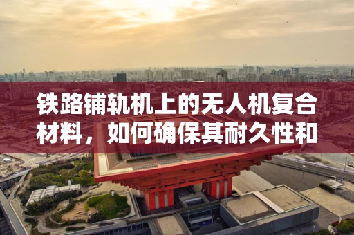 铁路铺轨机上的无人机复合材料，如何确保其耐久性和轻量化？