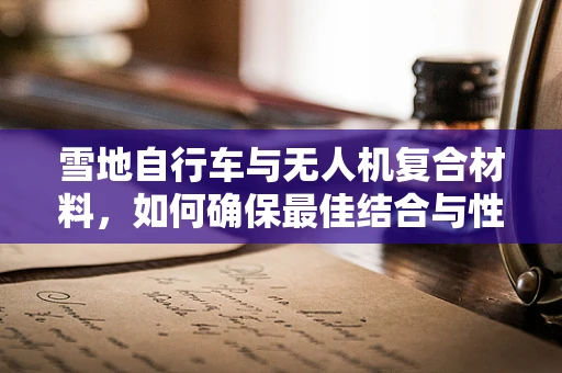 雪地自行车与无人机复合材料，如何确保最佳结合与性能？