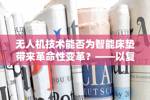 无人机技术能否为智能床垫带来革命性变革？——以复合材料应用为切入点