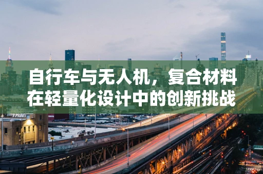 自行车与无人机，复合材料在轻量化设计中的创新挑战？