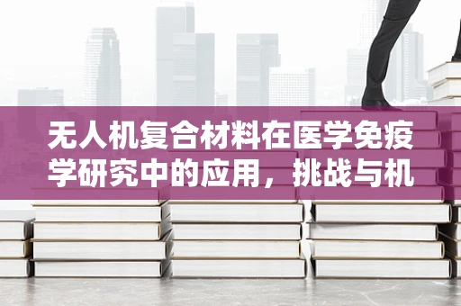 无人机复合材料在医学免疫学研究中的应用，挑战与机遇？