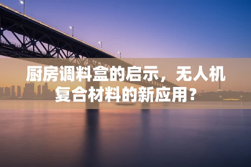 厨房调料盒的启示，无人机复合材料的新应用？
