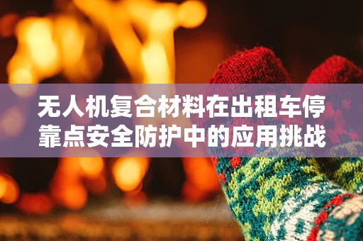 无人机复合材料在出租车停靠点安全防护中的应用挑战