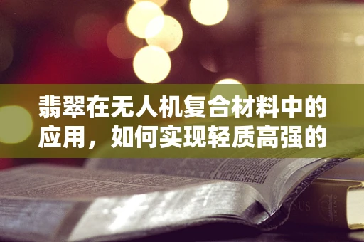 翡翠在无人机复合材料中的应用，如何实现轻质高强的完美结合？