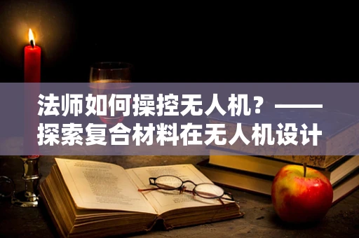法师如何操控无人机？——探索复合材料在无人机设计中的魔法应用