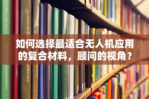 如何选择最适合无人机应用的复合材料，顾问的视角？