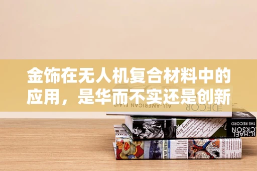 金饰在无人机复合材料中的应用，是华而不实还是创新之选？