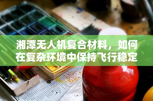 湘潭无人机复合材料，如何在复杂环境中保持飞行稳定性的技术挑战？