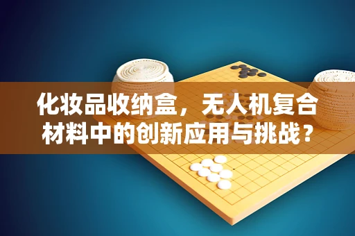 化妆品收纳盒，无人机复合材料中的创新应用与挑战？