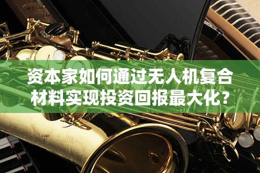 资本家如何通过无人机复合材料实现投资回报最大化？