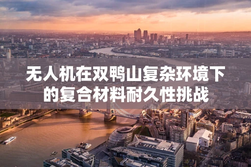 无人机在双鸭山复杂环境下的复合材料耐久性挑战
