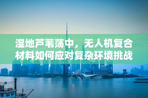 湿地芦苇荡中，无人机复合材料如何应对复杂环境挑战？