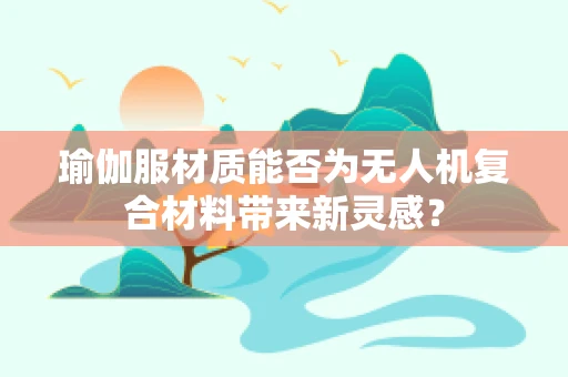 瑜伽服材质能否为无人机复合材料带来新灵感？