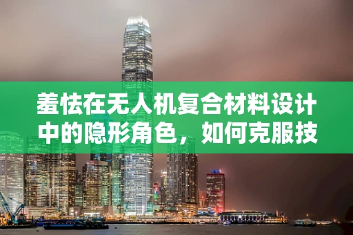 羞怯在无人机复合材料设计中的隐形角色，如何克服技术恐惧，推动创新？
