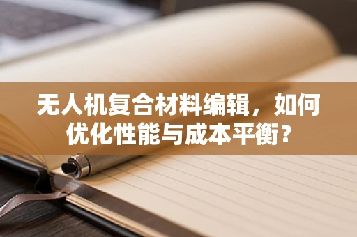 无人机复合材料编辑，如何优化性能与成本平衡？