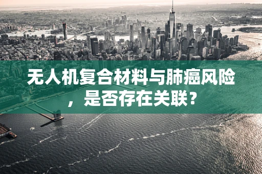 无人机复合材料与肺癌风险，是否存在关联？