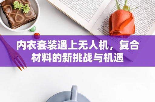 内衣套装遇上无人机，复合材料的新挑战与机遇