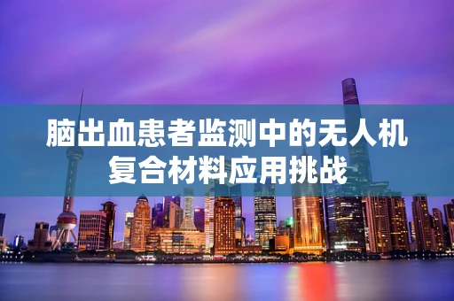 脑出血患者监测中的无人机复合材料应用挑战