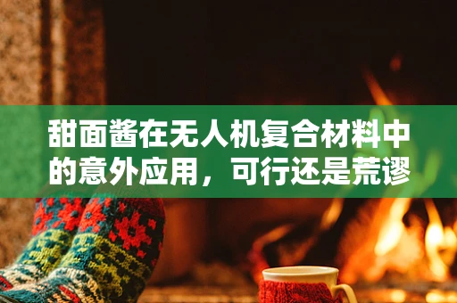 甜面酱在无人机复合材料中的意外应用，可行还是荒谬？