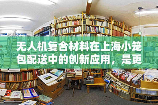无人机复合材料在上海小笼包配送中的创新应用，是更轻还是更稳？