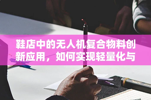 鞋店中的无人机复合物料创新应用，如何实现轻量化与耐用性的完美结合？
