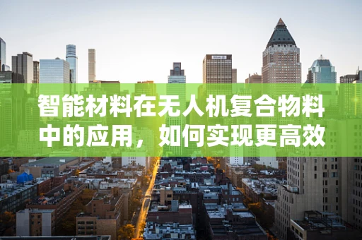 智能材料在无人机复合物料中的应用，如何实现更高效的自主飞行？
