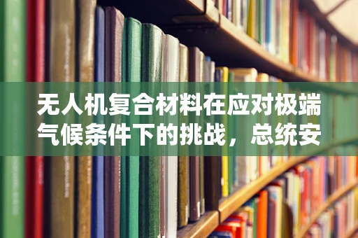 无人机复合材料在应对极端气候条件下的挑战，总统安全飞行的关键