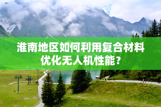 淮南地区如何利用复合材料优化无人机性能？