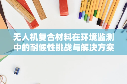 无人机复合材料在环境监测中的耐候性挑战与解决方案