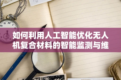 如何利用人工智能优化无人机复合材料的智能监测与维护？