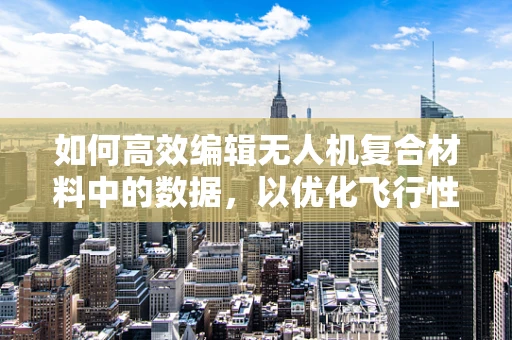 如何高效编辑无人机复合材料中的数据，以优化飞行性能？