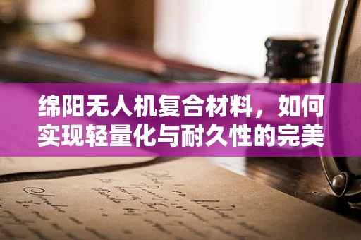 绵阳无人机复合材料，如何实现轻量化与耐久性的完美平衡？