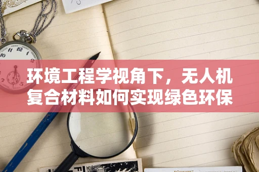 环境工程学视角下，无人机复合材料如何实现绿色环保？