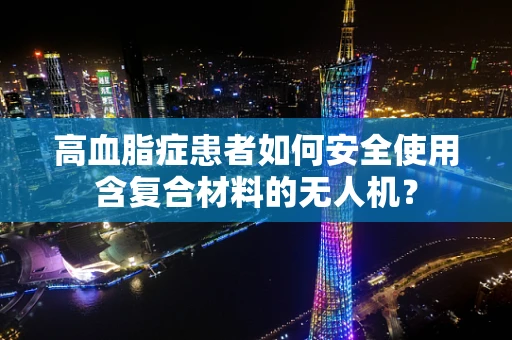 高血脂症患者如何安全使用含复合材料的无人机？