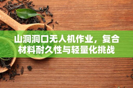山洞洞口无人机作业，复合材料耐久性与轻量化挑战